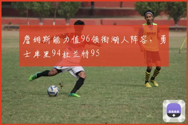 詹姆斯能力值96领衔湖人阵容，勇士库里94杜兰特95