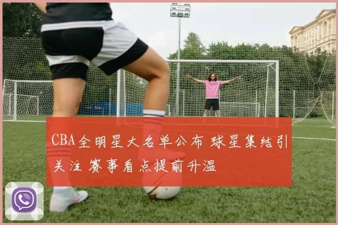 CBA全明星大名单公布 球星集结引关注 赛事看点提前升温