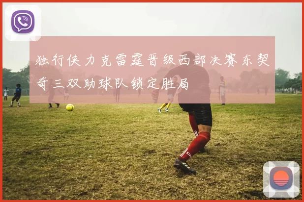 独行侠力克雷霆晋级西部决赛东契奇三双助球队锁定胜局