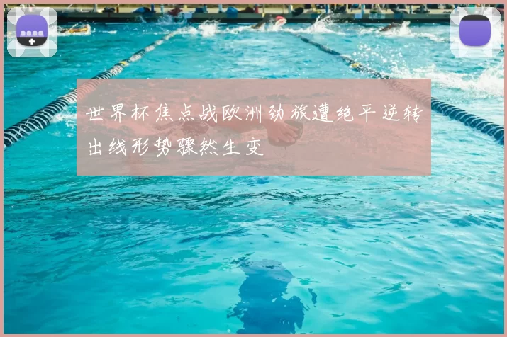 世界杯焦点战欧洲劲旅遭绝平逆转出线形势骤然生变