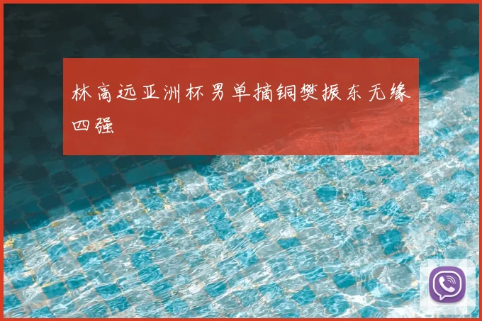 林高远亚洲杯男单摘铜樊振东无缘四强
