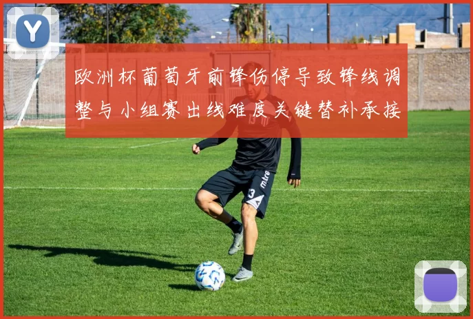 欧洲杯葡萄牙前锋伤停导致锋线调整与小组赛出线难度关键替补承接任务