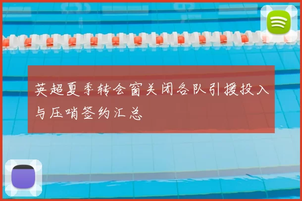 英超夏季转会窗关闭各队引援投入与压哨签约汇总