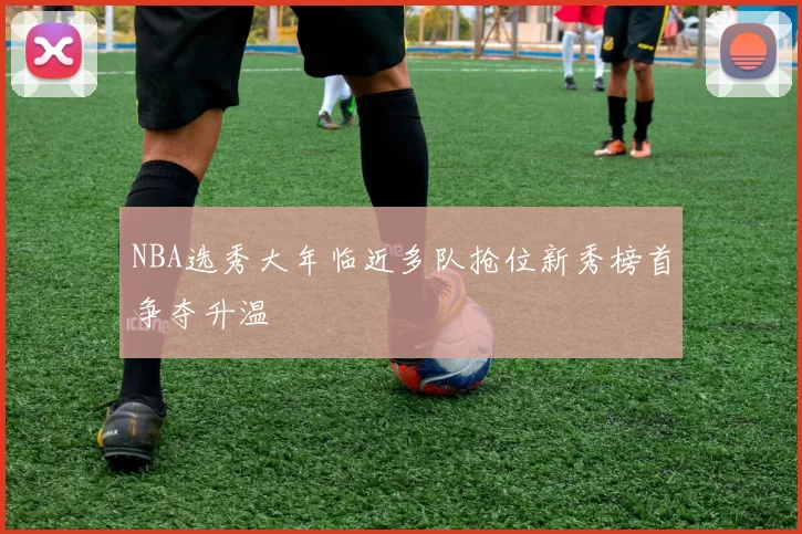 NBA选秀大年临近多队抢位新秀榜首争夺升温