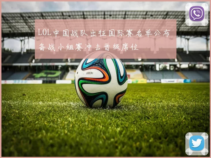LOL中国战队出征国际赛名单公布 备战小组赛冲击晋级席位