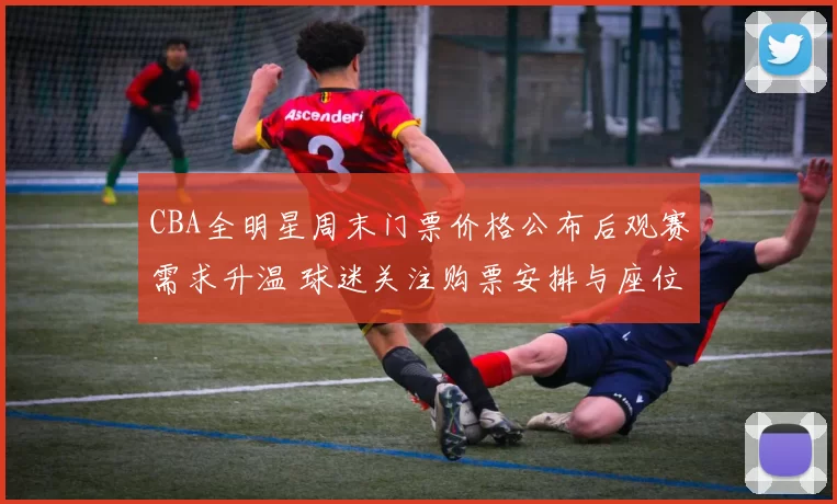 CBA全明星周末门票价格公布后观赛需求升温 球迷关注购票安排与座位分布