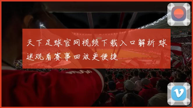 天下足球官网视频下载入口解析 球迷观看赛事回放更便捷