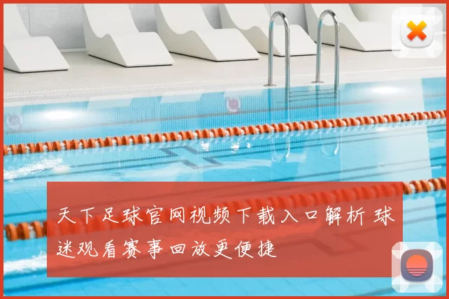天下足球官网视频下载入口解析 球迷观看赛事回放更便捷
