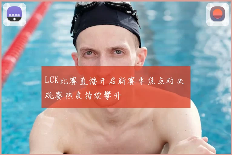 LCK比赛直播开启新赛季焦点对决 观赛热度持续攀升