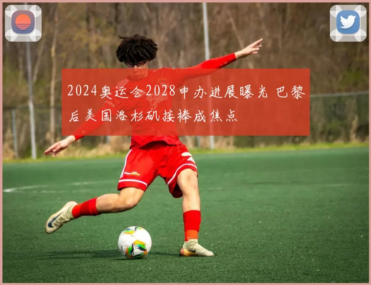 2024奥运会2028申办进展曝光 巴黎后美国洛杉矶接棒成焦点