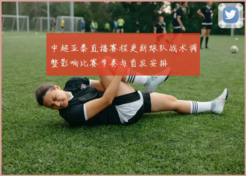 中超亚泰直播赛程更新球队战术调整影响比赛节奏与首发安排