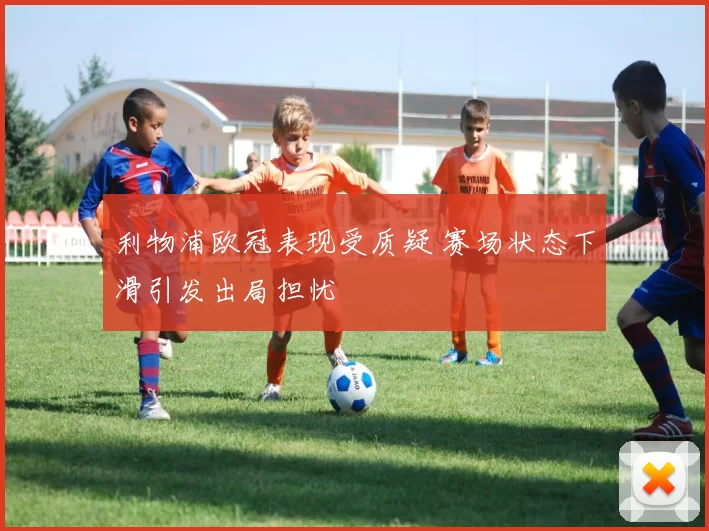 利物浦欧冠表现受质疑 赛场状态下滑引发出局担忧