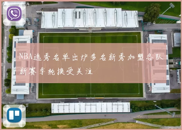 NBA选秀名单出炉多名新秀加盟各队新赛季轮换受关注