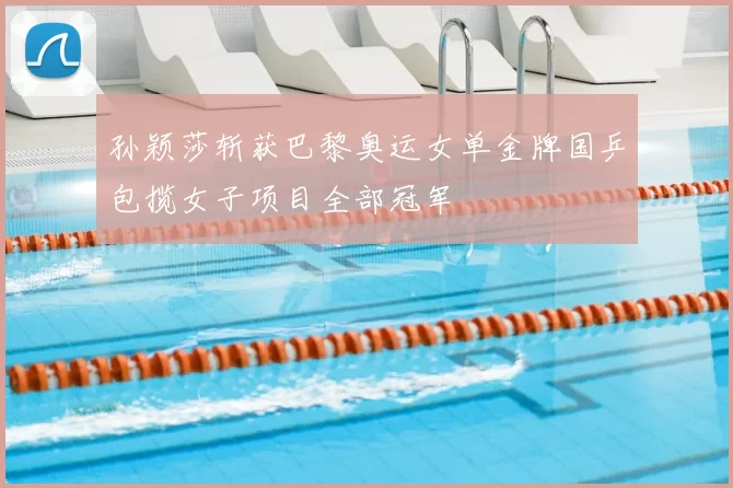 孙颖莎斩获巴黎奥运女单金牌国乒包揽女子项目全部冠军