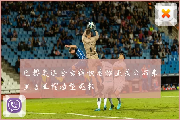 巴黎奥运会吉祥物名称正式公布弗里吉亚帽造型亮相