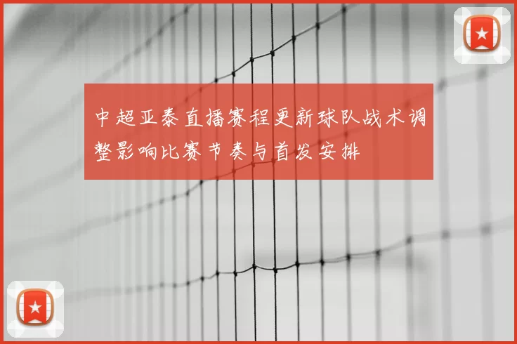中超亚泰直播赛程更新球队战术调整影响比赛节奏与首发安排