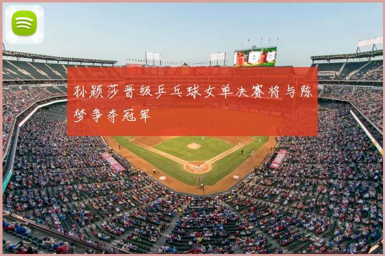 孙颖莎晋级乒乓球女单决赛将与陈梦争夺冠军