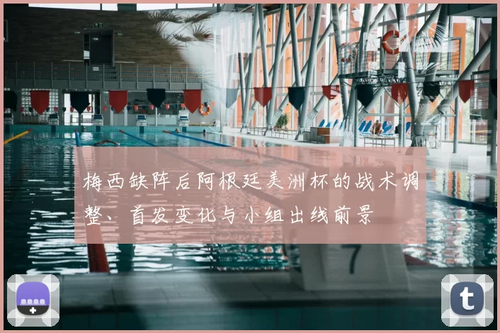 梅西缺阵后阿根廷美洲杯的战术调整、首发变化与小组出线前景