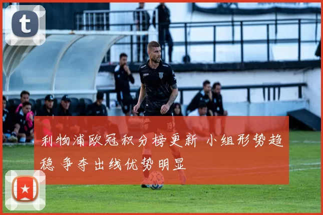 利物浦欧冠积分榜更新 小组形势趋稳 争夺出线优势明显