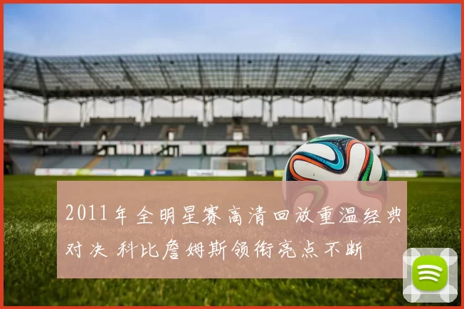 2011年全明星赛高清回放重温经典对决 科比詹姆斯领衔亮点不断