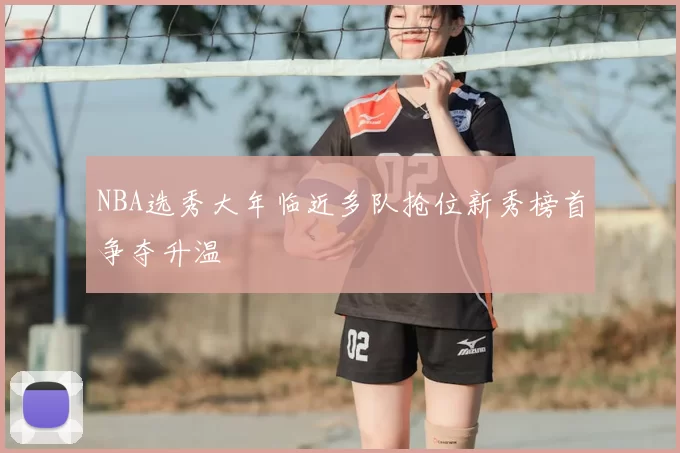 NBA选秀大年临近多队抢位新秀榜首争夺升温