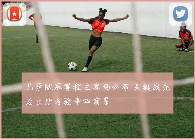 巴萨欧冠赛程主客场公布 关键战先后出炉考验争四前景