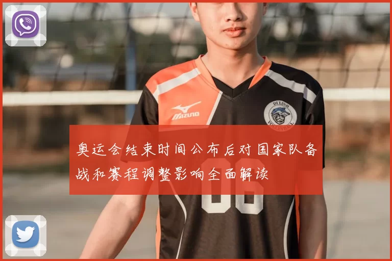 奥运会结束时间公布后对国家队备战和赛程调整影响全面解读