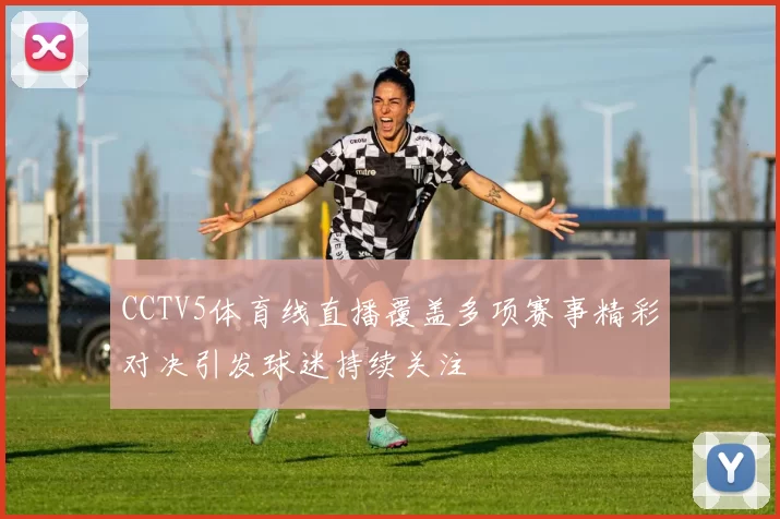 CCTV5体育线直播覆盖多项赛事精彩对决引发球迷持续关注