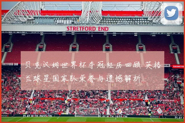 贝克汉姆世界杯夺冠经历回顾 英格兰球星国家队荣誉与遗憾解析