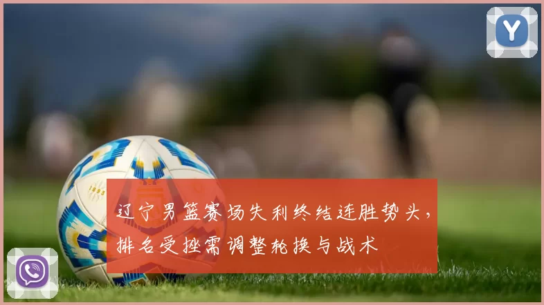 辽宁男篮赛场失利终结连胜势头，排名受挫需调整轮换与战术