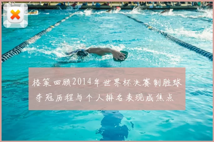 格策回顾2014年世界杯决赛制胜球 夺冠历程与个人排名表现成焦点