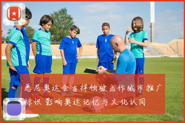 悉尼奥运会吉祥物被当作城市推广标识 影响奥运记忆与文化认同