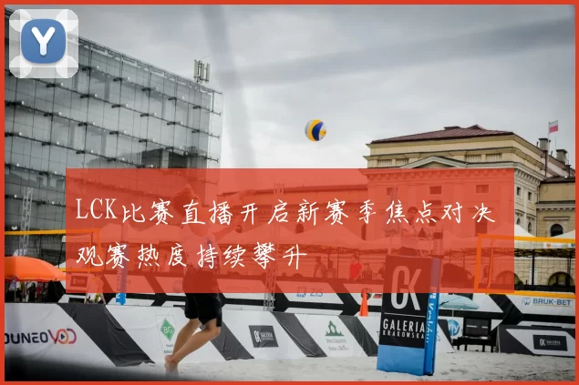 LCK比赛直播开启新赛季焦点对决 观赛热度持续攀升