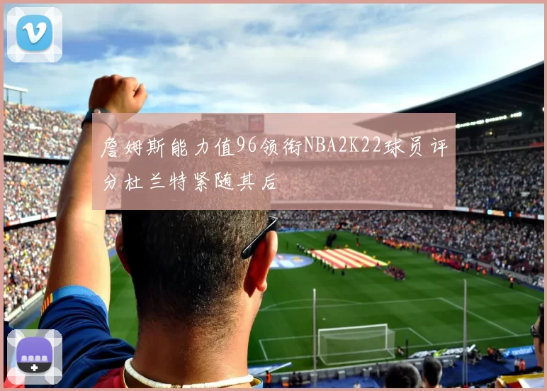 詹姆斯能力值96领衔NBA2K22球员评分杜兰特紧随其后