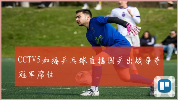 CCTV5加播乒乓球直播国乒出战争夺冠军席位