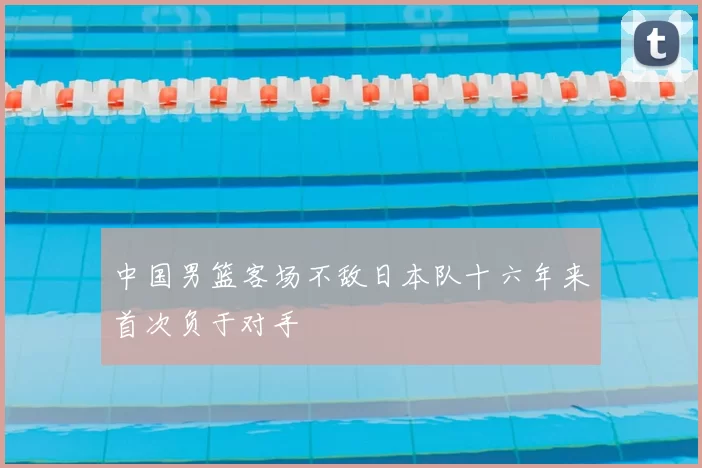 中国男篮客场不敌日本队十六年来首次负于对手