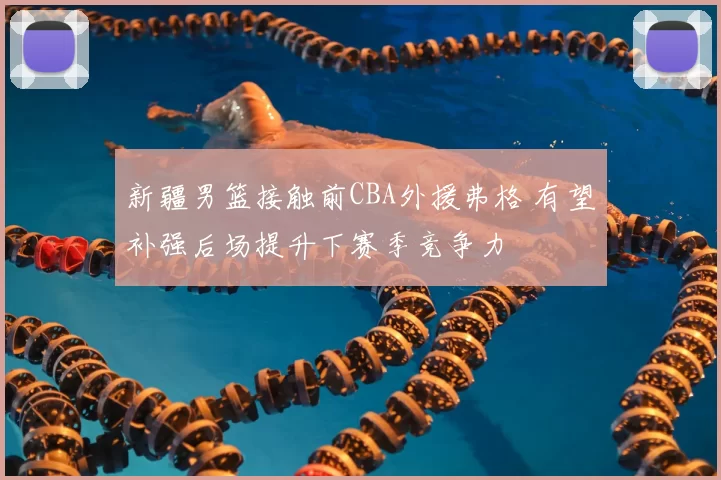 新疆男篮接触前CBA外援弗格 有望补强后场提升下赛季竞争力