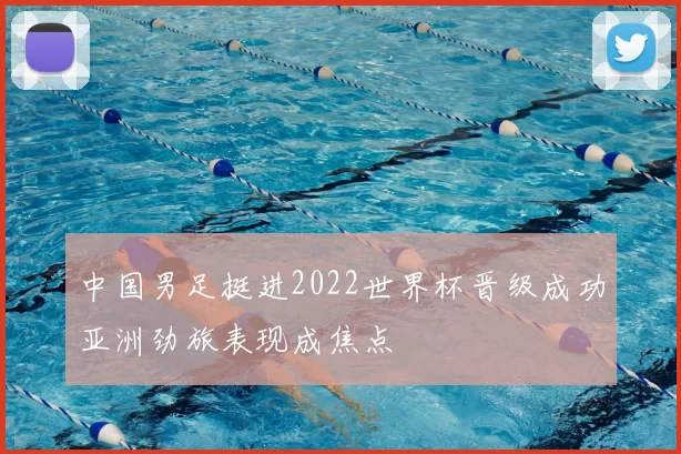 中国男足挺进2022世界杯晋级成功亚洲劲旅表现成焦点