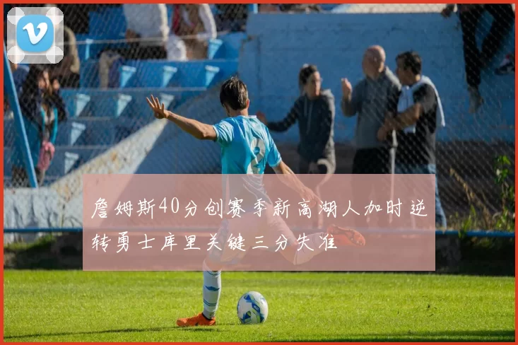 詹姆斯40分创赛季新高湖人加时逆转勇士库里关键三分失准