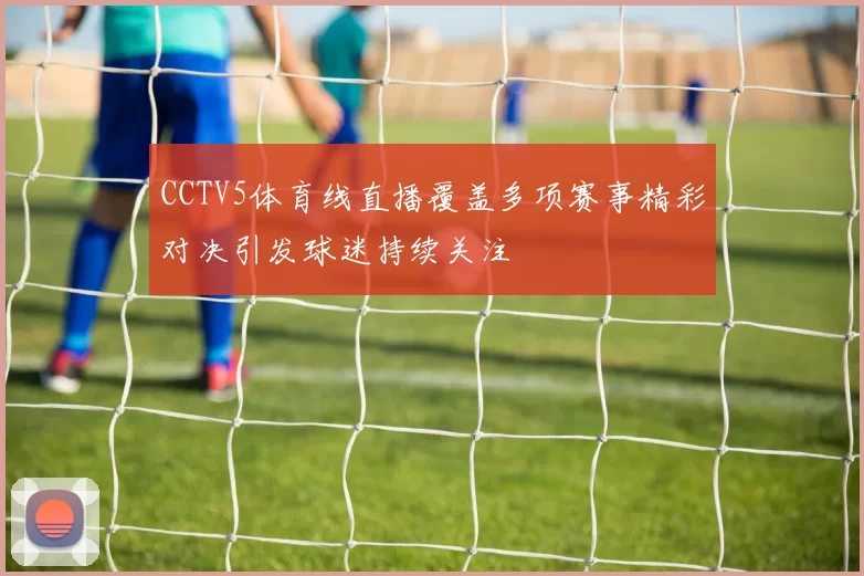 CCTV5体育线直播覆盖多项赛事精彩对决引发球迷持续关注