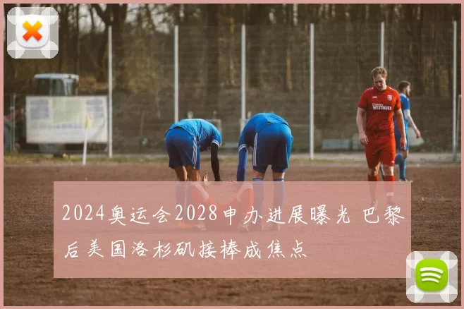 2024奥运会2028申办进展曝光 巴黎后美国洛杉矶接棒成焦点