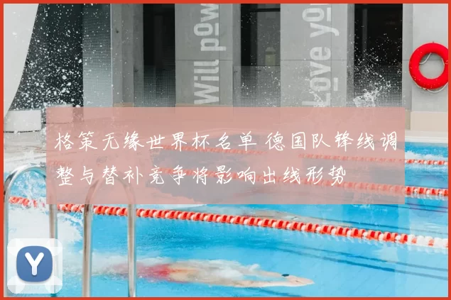 格策无缘世界杯名单 德国队锋线调整与替补竞争将影响出线形势