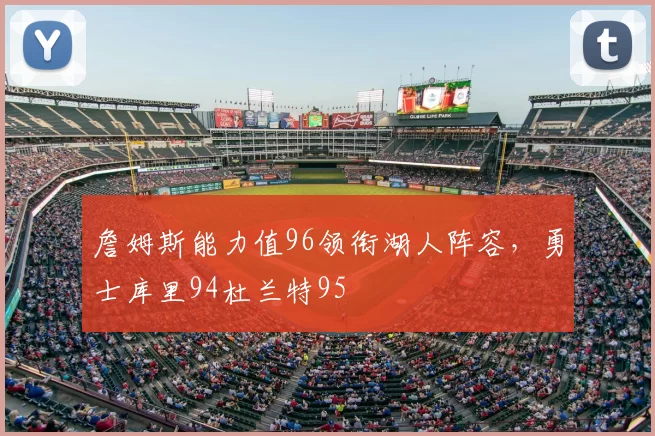 詹姆斯能力值96领衔湖人阵容，勇士库里94杜兰特95