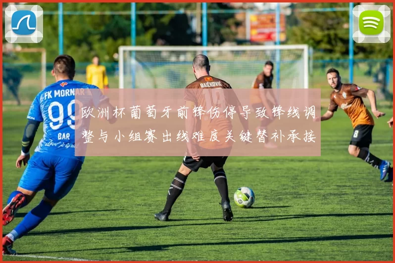 欧洲杯葡萄牙前锋伤停导致锋线调整与小组赛出线难度关键替补承接任务