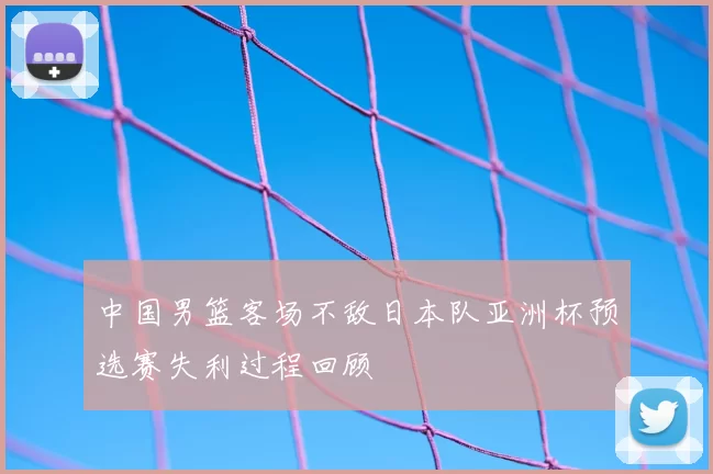 中国男篮客场不敌日本队亚洲杯预选赛失利过程回顾