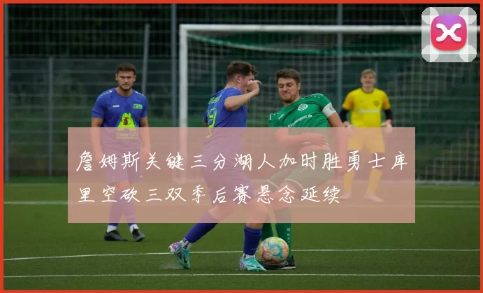 詹姆斯关键三分湖人加时胜勇士库里空砍三双季后赛悬念延续