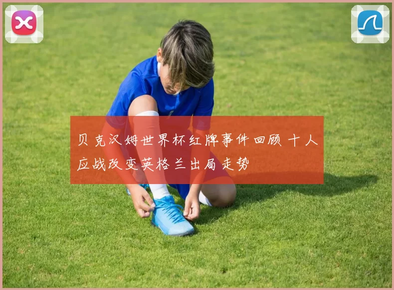 贝克汉姆世界杯红牌事件回顾 十人应战改变英格兰出局走势