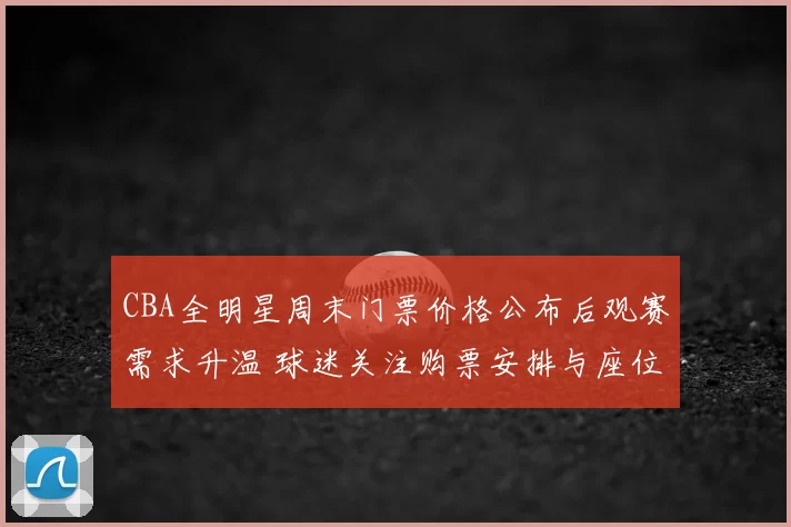 CBA全明星周末门票价格公布后观赛需求升温 球迷关注购票安排与座位分布