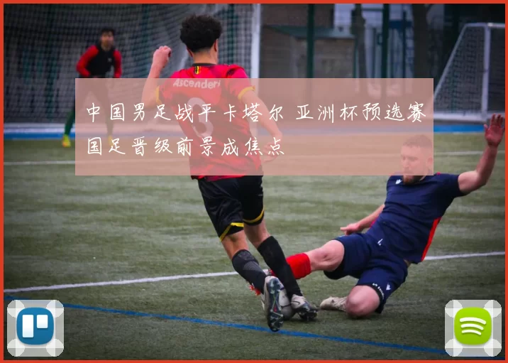 中国男足战平卡塔尔 亚洲杯预选赛国足晋级前景成焦点