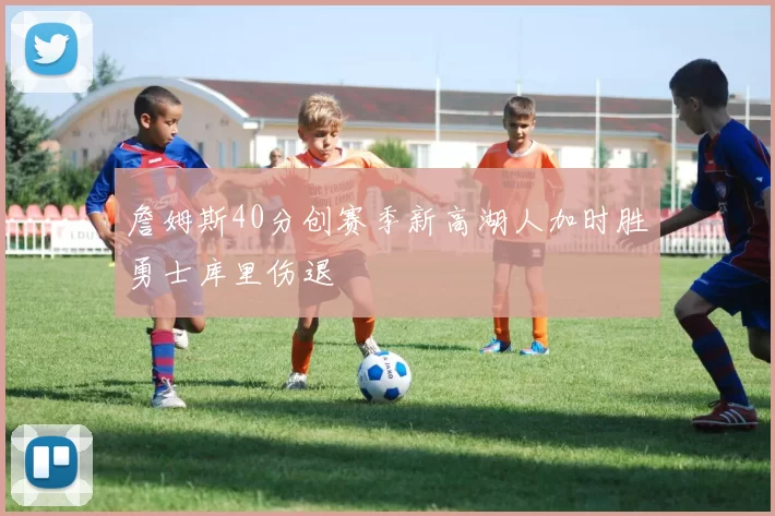 詹姆斯40分创赛季新高湖人加时胜勇士库里伤退